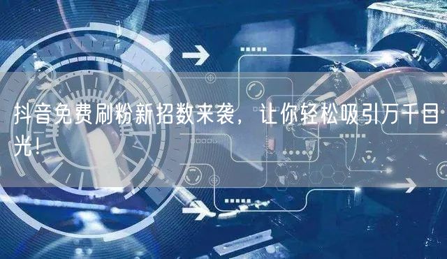 抖音免费刷粉新招数来袭，让你轻松吸引万千目光！