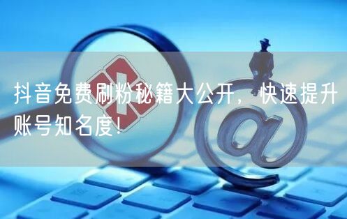 抖音免费刷粉秘籍大公开，快速提升账号知名度！