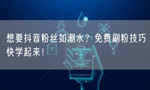想要抖音粉丝如潮水？免费刷粉技巧快学起来！