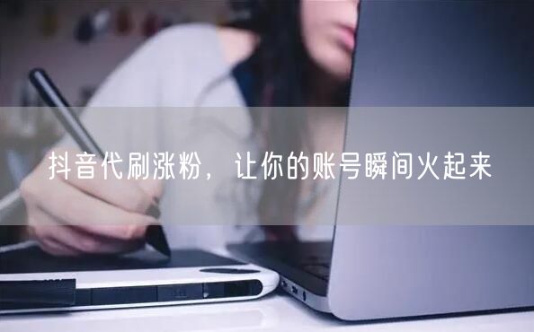 抖音代刷涨粉，让你的账号瞬间火起来