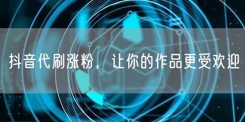 抖音代刷涨粉，让你的作品更受欢迎