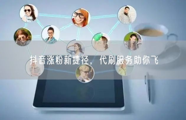 抖音涨粉新捷径，代刷服务助你飞