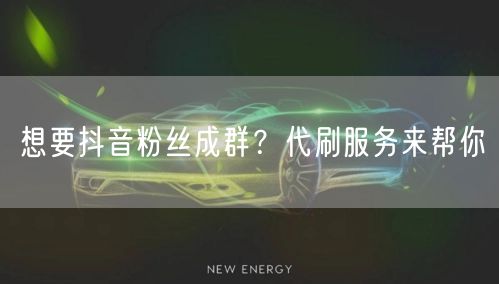 想要抖音粉丝成群？代刷服务来帮你