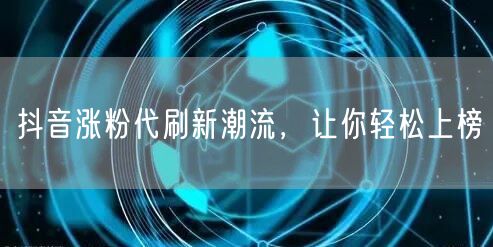 抖音涨粉代刷新潮流，让你轻松上榜
