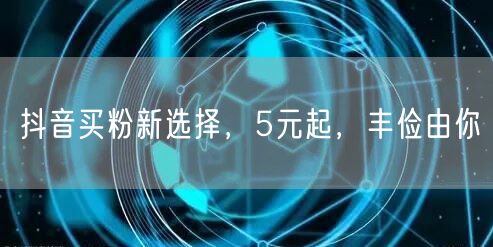 抖音买粉新选择，5元起，丰俭由你