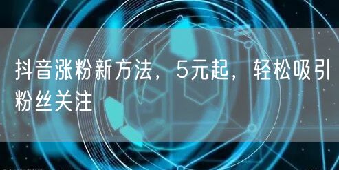 抖音涨粉新方法，5元起，轻松吸引粉丝关注