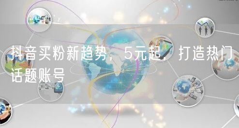 抖音买粉新趋势，5元起，打造热门话题账号