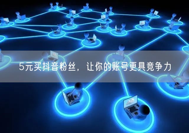 5元买抖音粉丝，让你的账号更具竞争力
