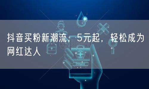 抖音买粉新潮流，5元起，轻松成为网红达人