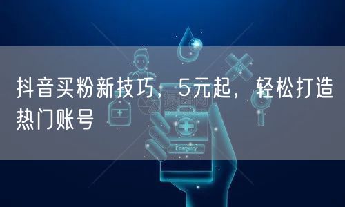 抖音买粉新技巧，5元起，轻松打造热门账号