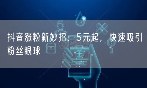 抖音涨粉新妙招，5元起，快速吸引粉丝眼球