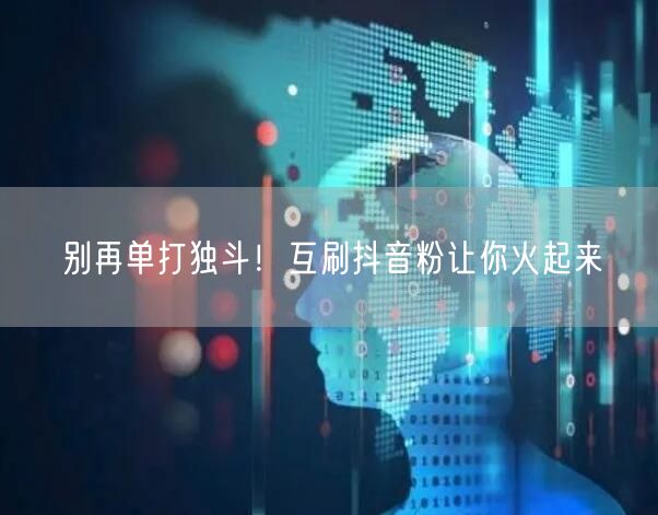 别再单打独斗！互刷抖音粉让你火起来
