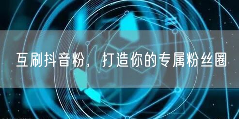 互刷抖音粉，打造你的专属粉丝圈