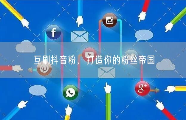互刷抖音粉，打造你的粉丝帝国