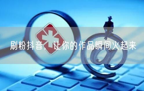 刷粉抖音，让你的作品瞬间火起来