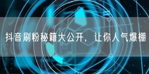 抖音刷粉秘籍大公开，让你人气爆棚