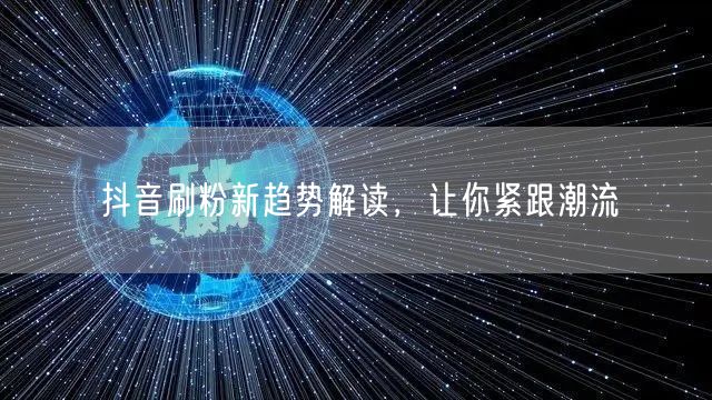 抖音刷粉新趋势解读，让你紧跟潮流