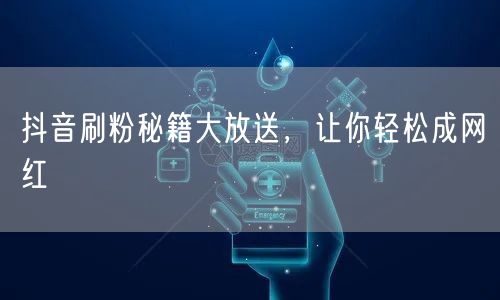 抖音刷粉秘籍大放送，让你轻松成网红