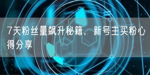 7天粉丝量飙升秘籍，新号主买粉心得分享
