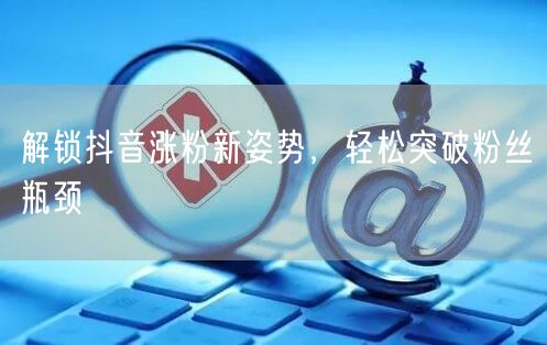 解锁抖音涨粉新姿势，轻松突破粉丝瓶颈