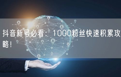 抖音新号必看：1000粉丝快速积累攻略！