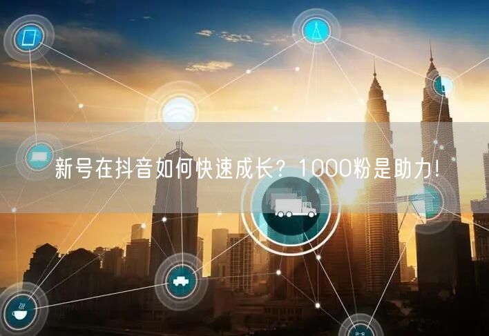 新号在抖音如何快速成长？1000粉是助力！