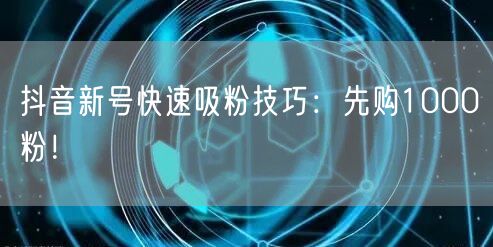抖音新号快速吸粉技巧：先购1000粉！