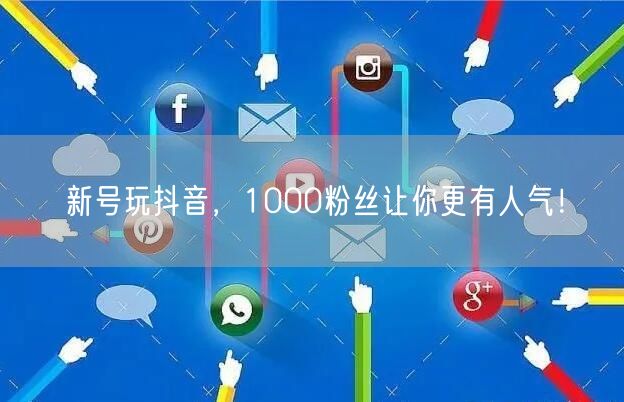 新号玩抖音，1000粉丝让你更有人气！