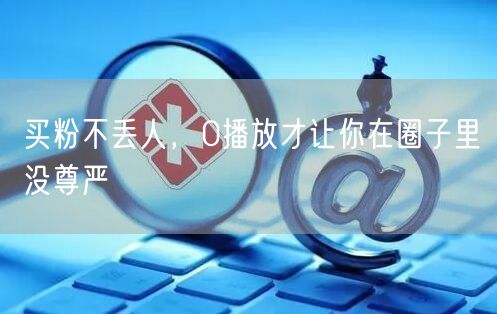 买粉不丢人，0播放才让你在圈子里没尊严