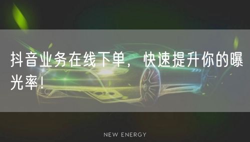 抖音业务在线下单，快速提升你的曝光率！