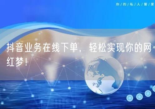 抖音业务在线下单，轻松实现你的网红梦！
