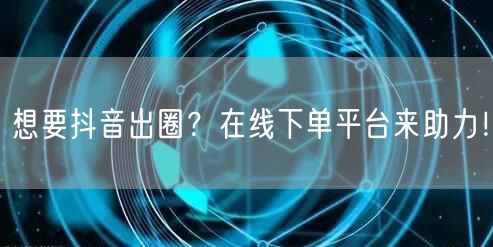 想要抖音出圈？在线下单平台来助力！