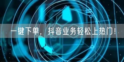 一键下单，抖音业务轻松上热门！