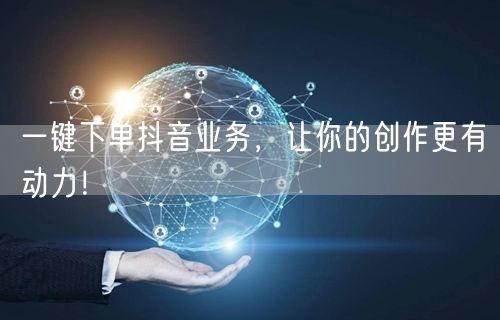 一键下单抖音业务，让你的创作更有动力！
