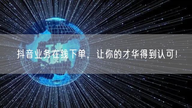抖音业务在线下单，让你的才华得到认可！