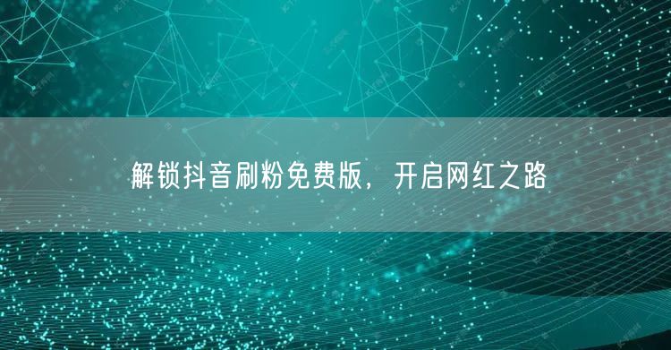解锁抖音刷粉免费版，开启网红之路