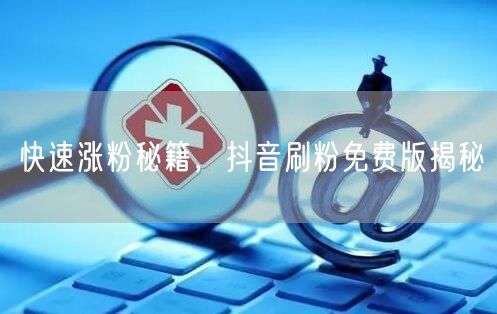 快速涨粉秘籍，抖音刷粉免费版揭秘