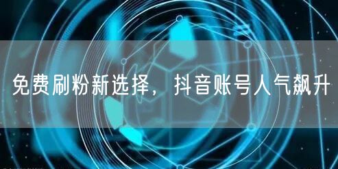 免费刷粉新选择，抖音账号人气飙升