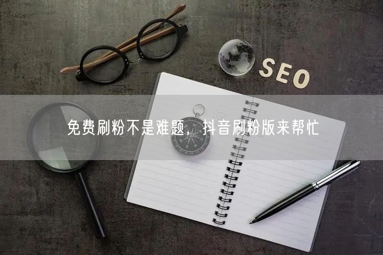 免费刷粉不是难题，抖音刷粉版来帮忙
