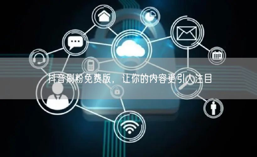 抖音刷粉免费版，让你的内容更引人注目
