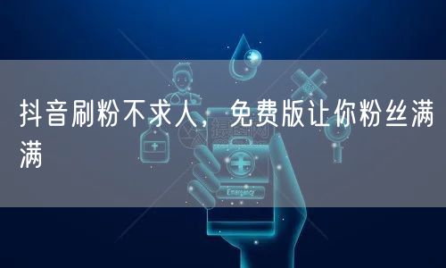 抖音刷粉不求人，免费版让你粉丝满满