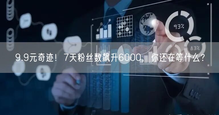 9.9元奇迹！7天粉丝数飙升6000，你还在等什么？