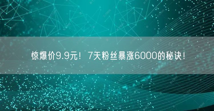 惊爆价9.9元！7天粉丝暴涨6000的秘诀！
