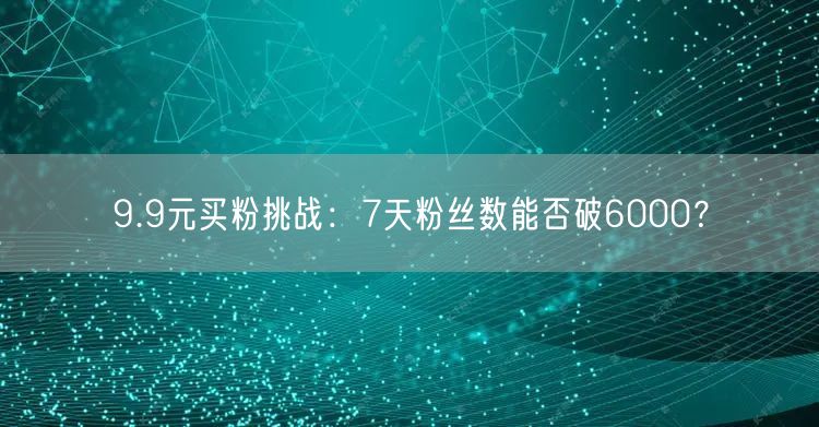 9.9元买粉挑战：7天粉丝数能否破6000？