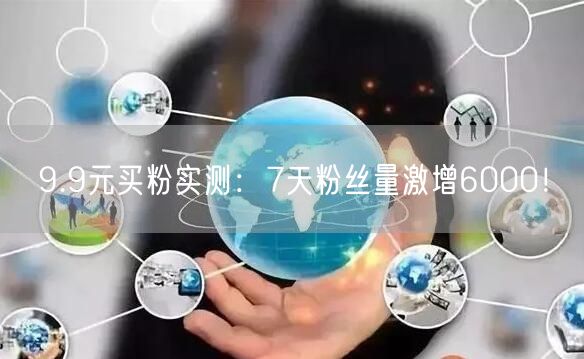 9.9元买粉实测：7天粉丝量激增6000！