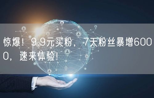 惊爆！9.9元买粉，7天粉丝暴增6000，速来体验！