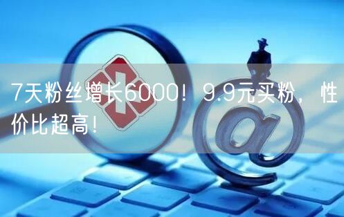 7天粉丝增长6000！9.9元买粉，性价比超高！