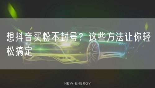 想抖音买粉不封号？这些方法让你轻松搞定