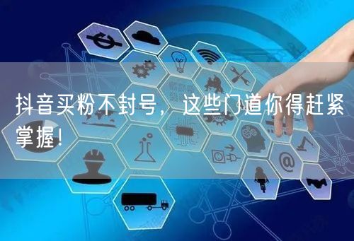 抖音买粉不封号，这些门道你得赶紧掌握！