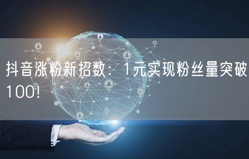 抖音涨粉新招数：1元实现粉丝量突破100！